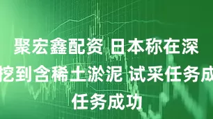 聚宏鑫配资 日本称在深海挖到含稀土淤泥 试采任务成功