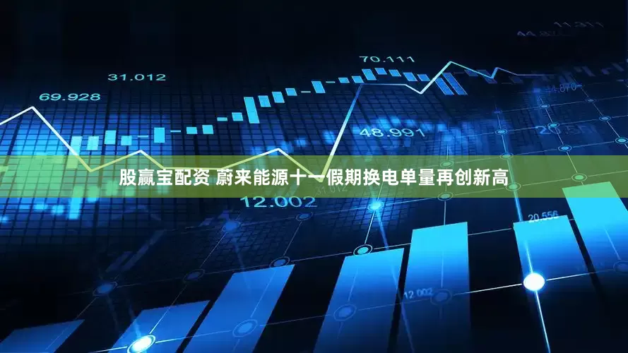 股赢宝配资 蔚来能源十一假期换电单量再创新高