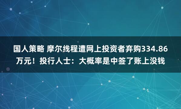 国人策略 摩尔线程遭网上投资者弃购334.86万元！投行人士：大概率是中签了账上没钱