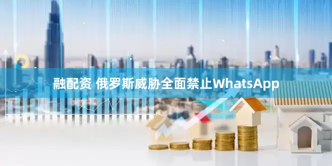融配资 俄罗斯威胁全面禁止WhatsApp