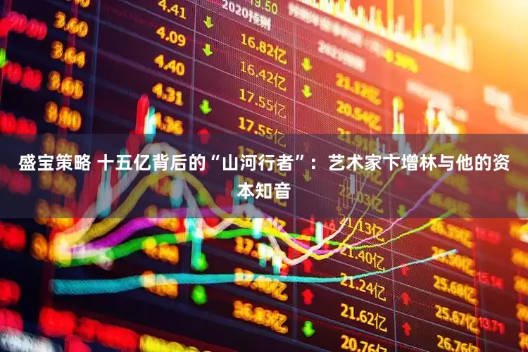 盛宝策略 十五亿背后的“山河行者”：艺术家卞增林与他的资本知音